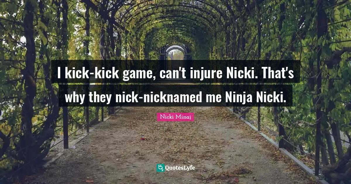 I kick-kick game, can't injure Nicki. That's why they nick-nicknamed me Ninja Nicki.