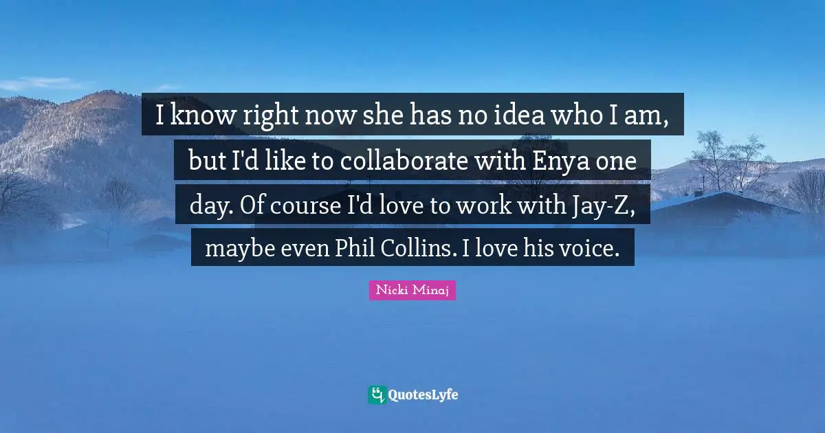I know right now she has no idea who I am, but I'd like to collaborate with Enya one day. Of course I'd love to work with Jay-Z, maybe even Phil Collins. I love his voice.
