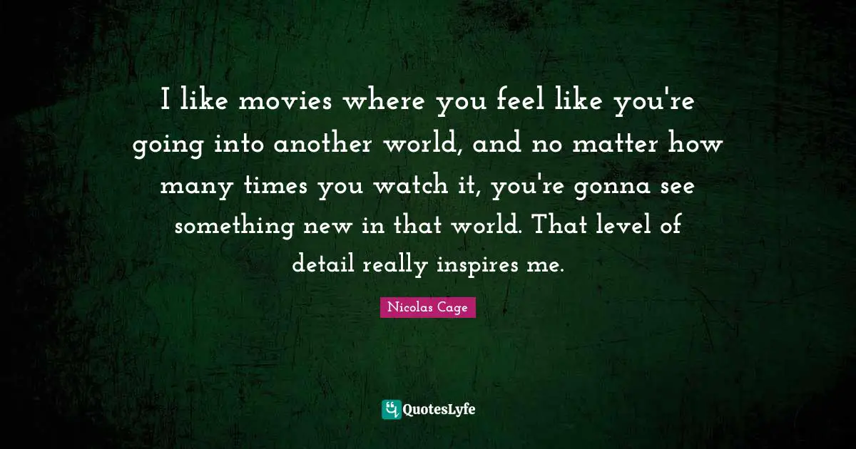 I like movies where you feel like you're going into another world, and no matter how many times you watch it, you're gonna see something new in that world. That level of detail really inspires me.