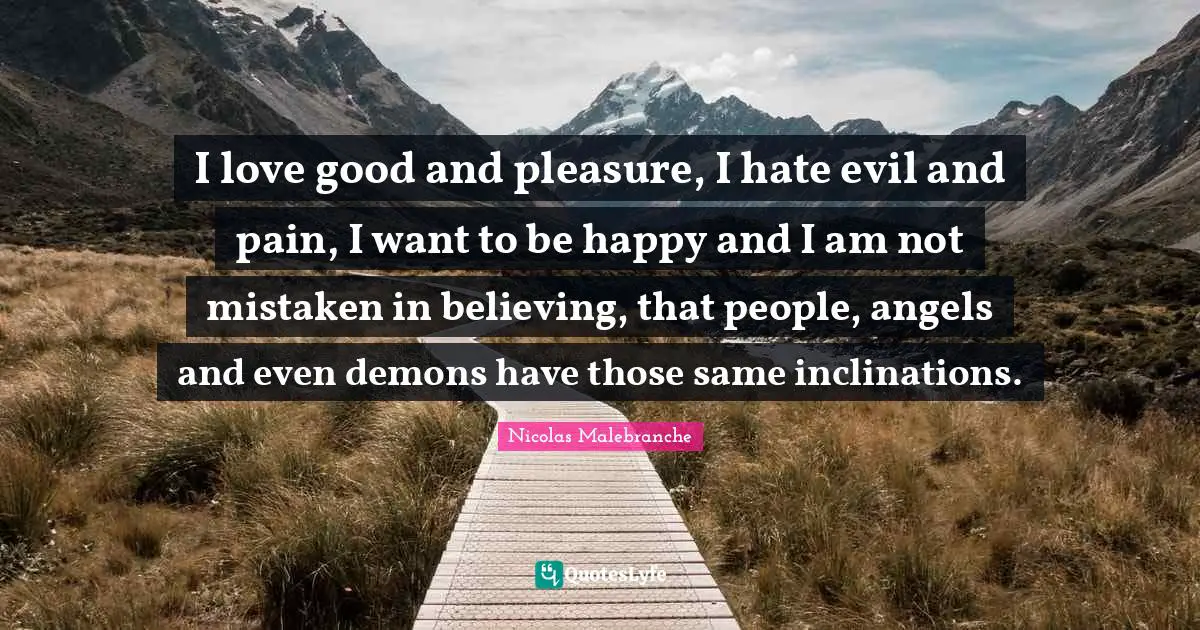 I love good and pleasure, I hate evil and pain, I want to be happy and I am not mistaken in believing, that people, angels and even demons have those same inclinations.