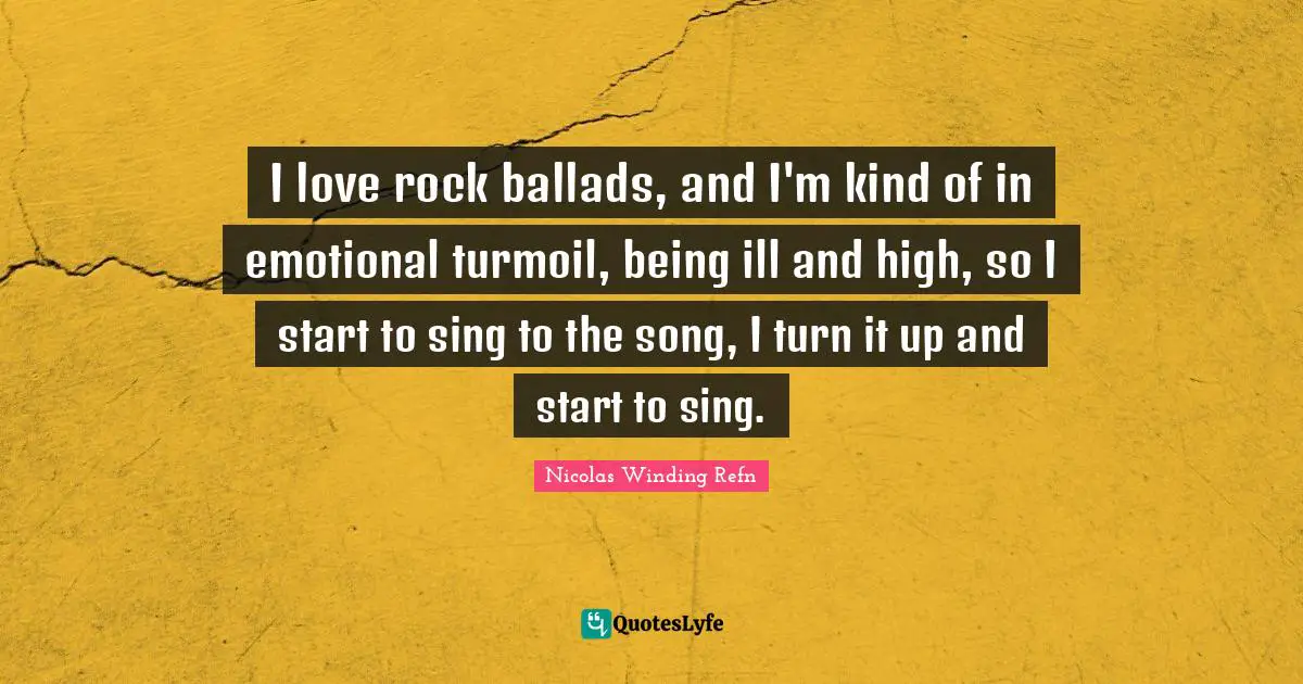 I love rock ballads, and I'm kind of in emotional turmoil, being ill and high, so I start to sing to the song, I turn it up and start to sing.