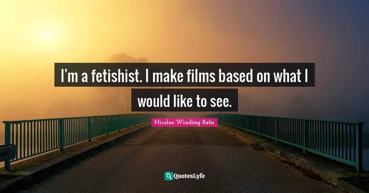 I'm a fetishist. I make films based on what I would like to see.