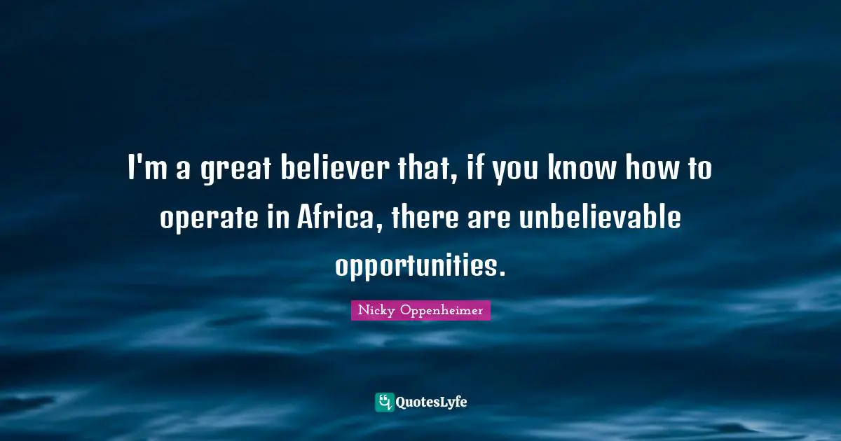 I'm a great believer that, if you know how to operate in Africa, there are unbelievable opportunities.