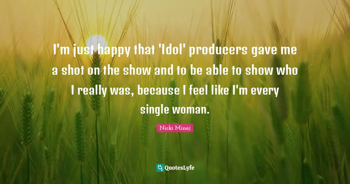 I'm just happy that 'Idol' producers gave me a shot on the show and to be able to show who I really was, because I feel like I'm every single woman.