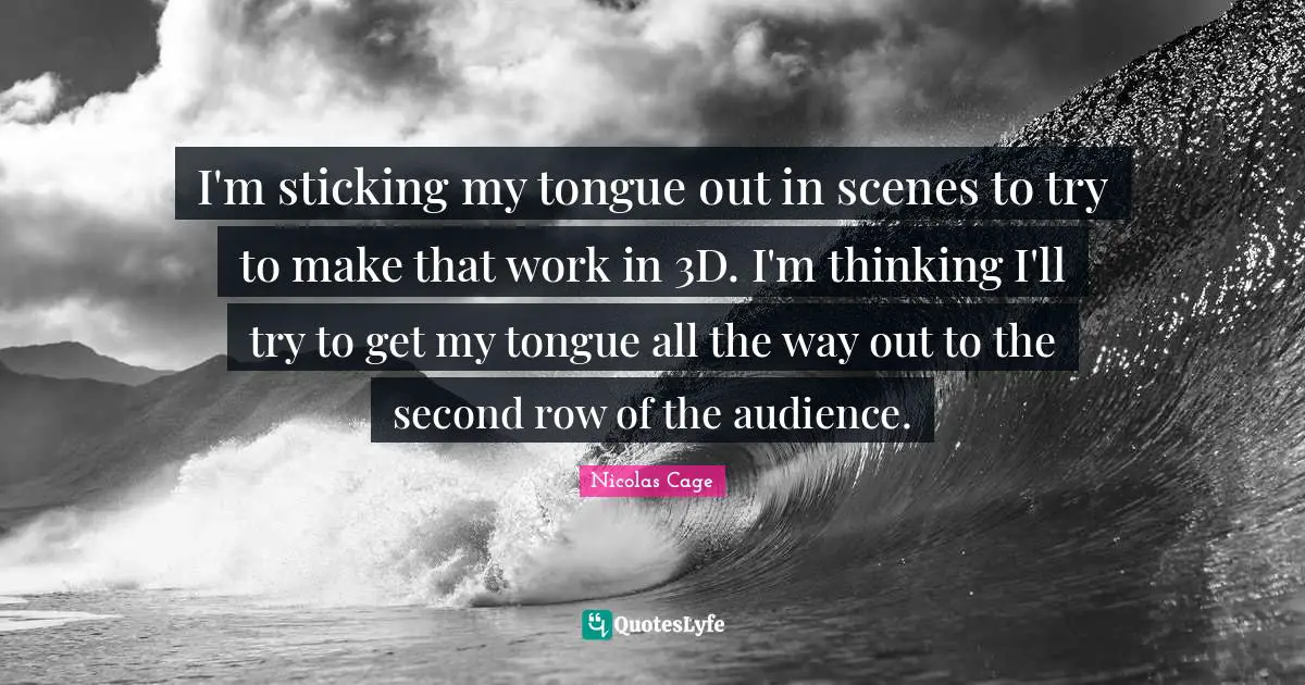 I'm sticking my tongue out in scenes to try to make that work in 3D. I'm thinking I'll try to get my tongue all the way out to the second row of the audience.