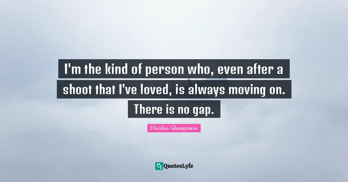 Always Moving Quotes: "I'm the kind of person who, even after a shoot that I've loved, is always moving on. There is no gap."