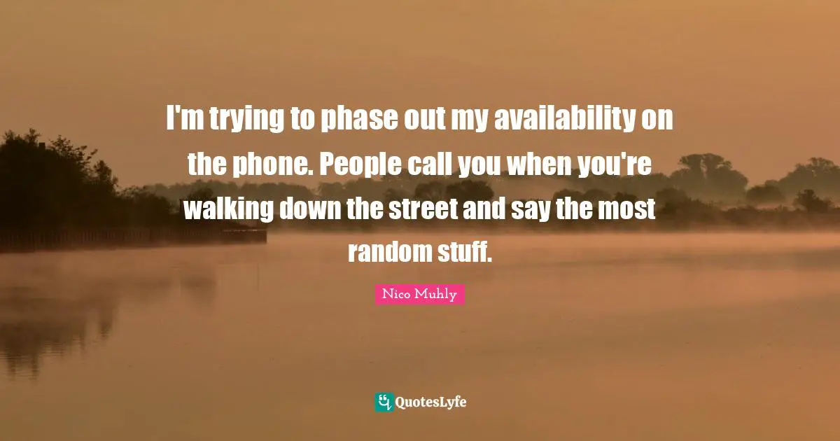 I'm trying to phase out my availability on the phone. People call you when you're walking down the street and say the most random stuff.