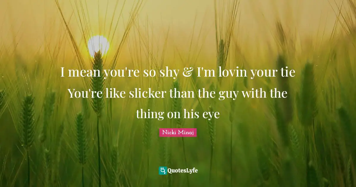 I mean you're so shy & I'm lovin your tie You're like slicker than the guy with the thing on his eye