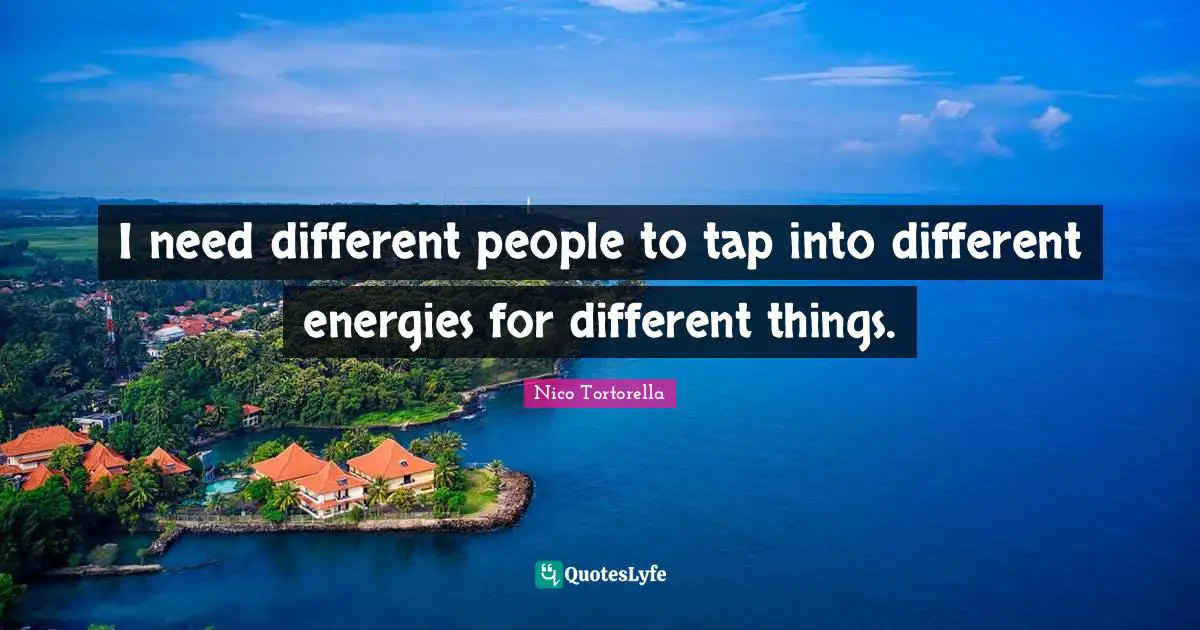 I need different people to tap into different energies for different things.