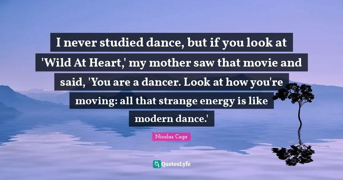 I never studied dance, but if you look at 'Wild At Heart,' my mother saw that movie and said, 'You are a dancer. Look at how you're moving: all that strange energy is like modern dance.'