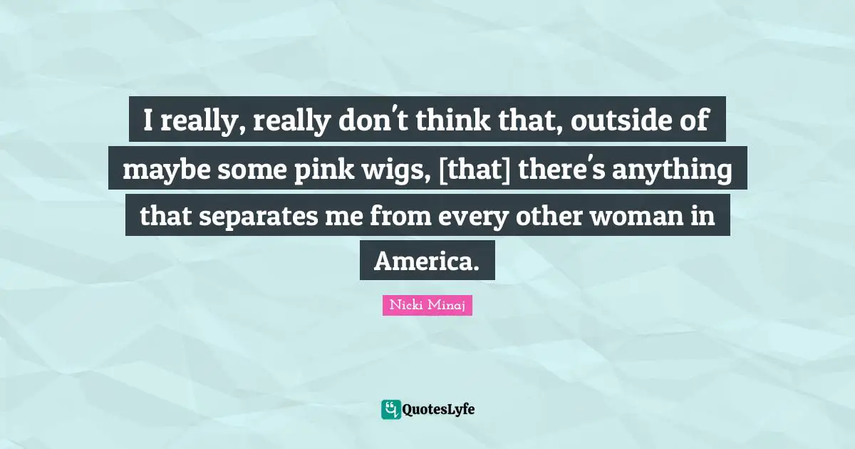 I really, really don't think that, outside of maybe some pink wigs, [that] there's anything that separates me from every other woman in America.