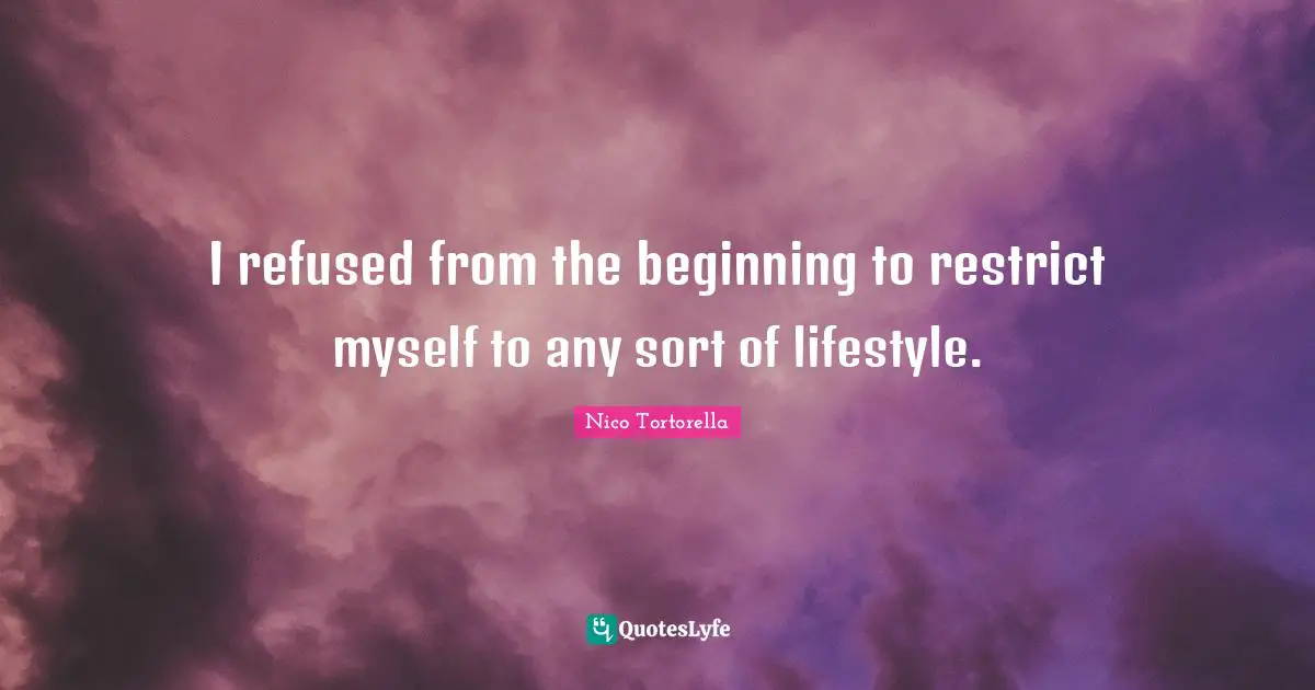 I refused from the beginning to restrict myself to any sort of lifestyle.