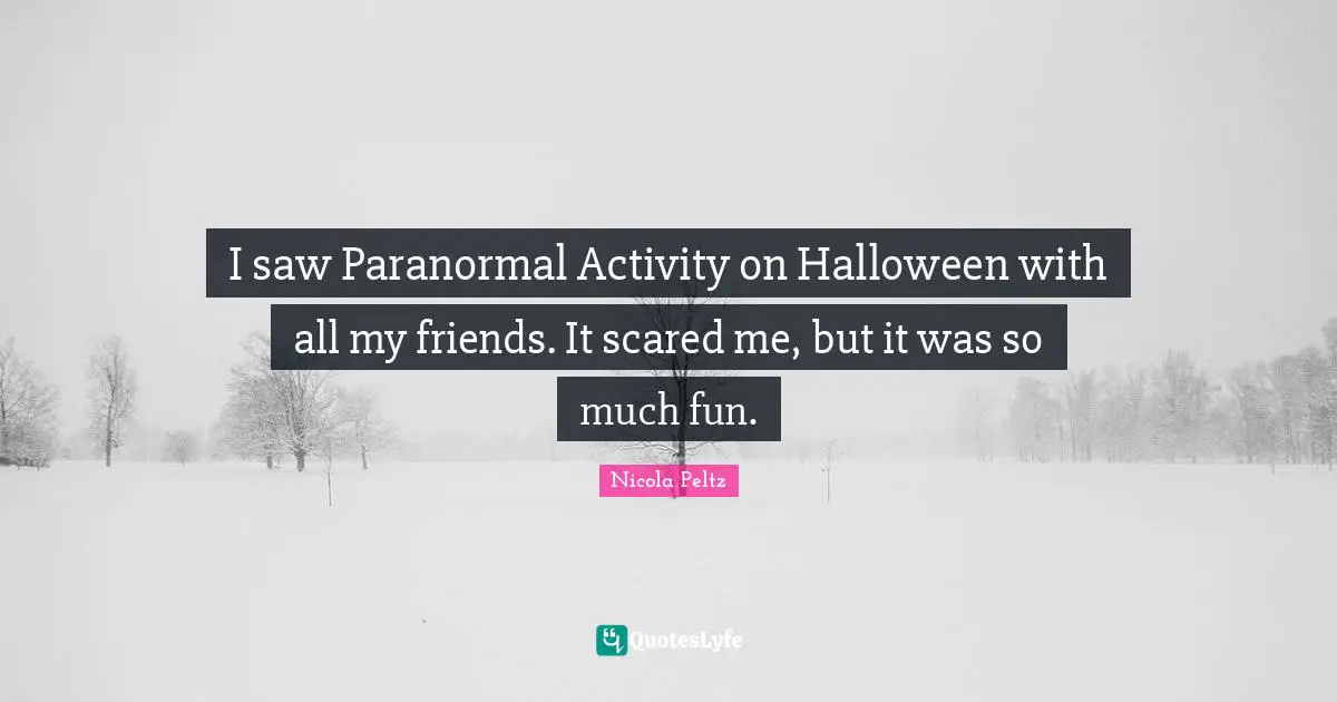 I saw Paranormal Activity on Halloween with all my friends. It scared me, but it was so much fun.