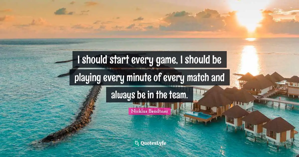 I should start every game, I should be playing every minute of every match and always be in the team.
