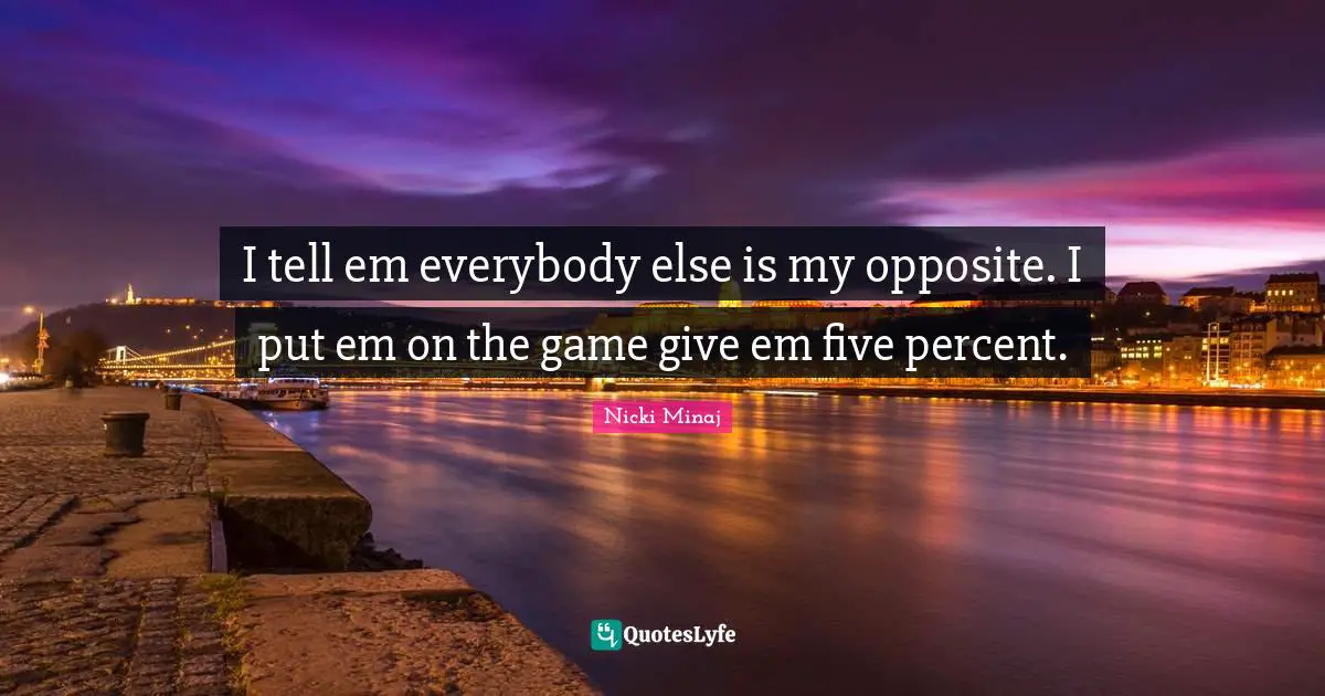 I tell em everybody else is my opposite. I put em on the game give em five percent.