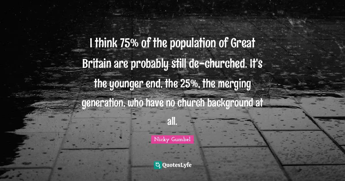 I think 75% of the population of Great Britain are probably still de-churched. It's the younger end, the 25%, the merging generation, who have no church background at all.