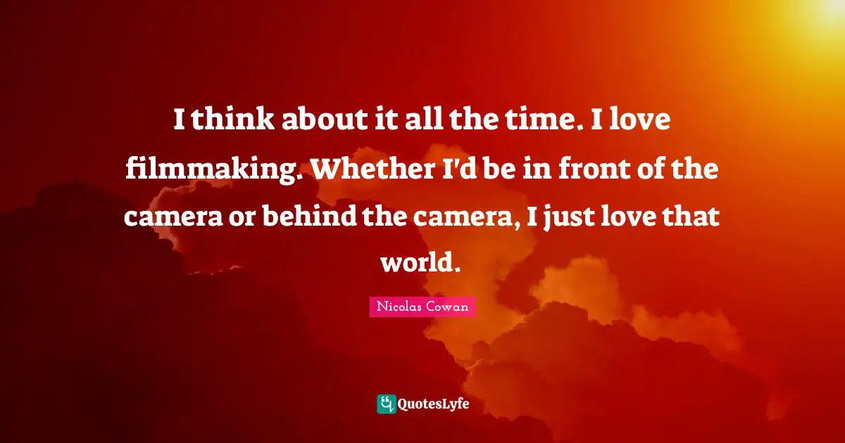 I think about it all the time. I love filmmaking. Whether I'd be in front of the camera or behind the camera, I just love that world.