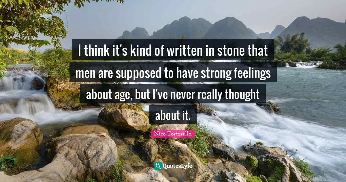 I think it's kind of written in stone that men are supposed to have strong feelings about age, but I've never really thought about it.
