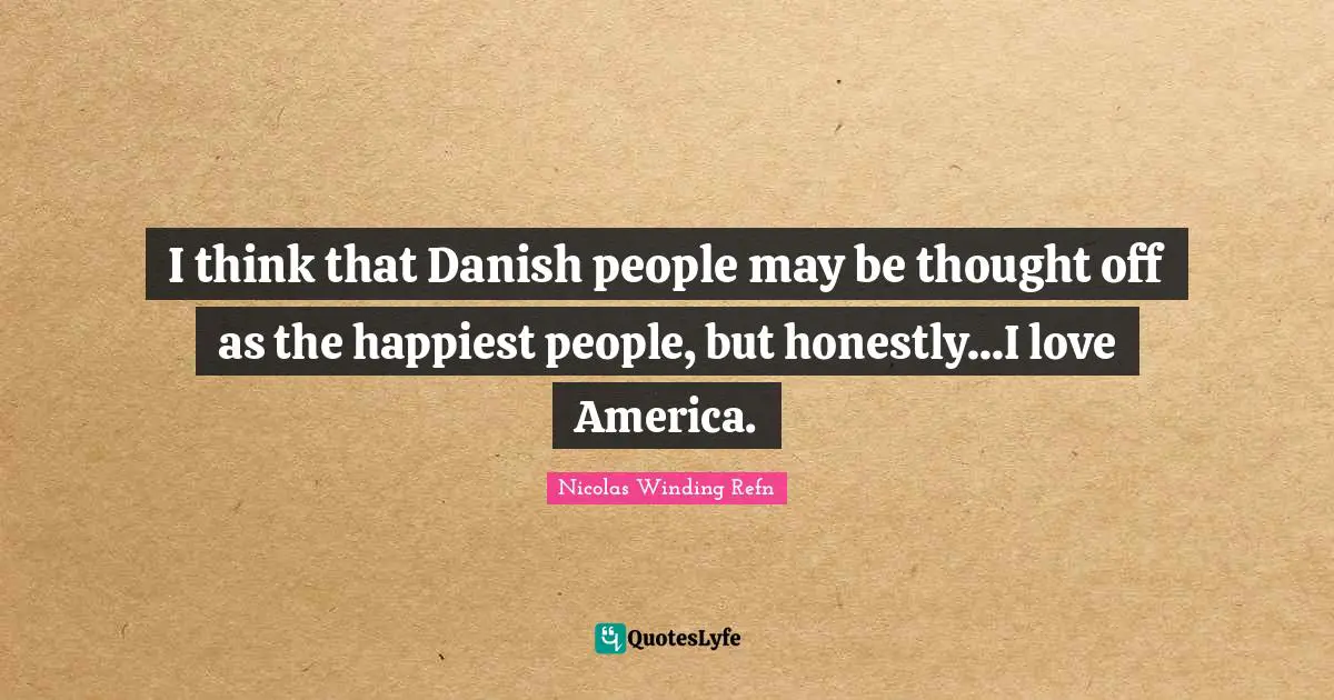 I think that Danish people may be thought off as the happiest people, but honestly...I love America.