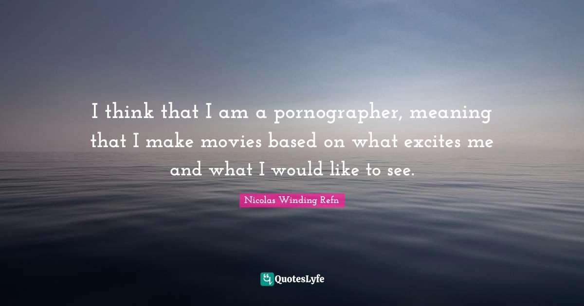 I think that I am a pornographer, meaning that I make movies based on what excites me and what I would like to see.