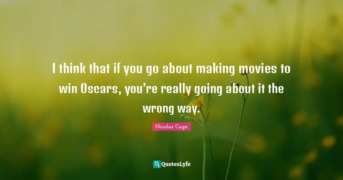 I think that if you go about making movies to win Oscars, you’re really going about it the wrong way.