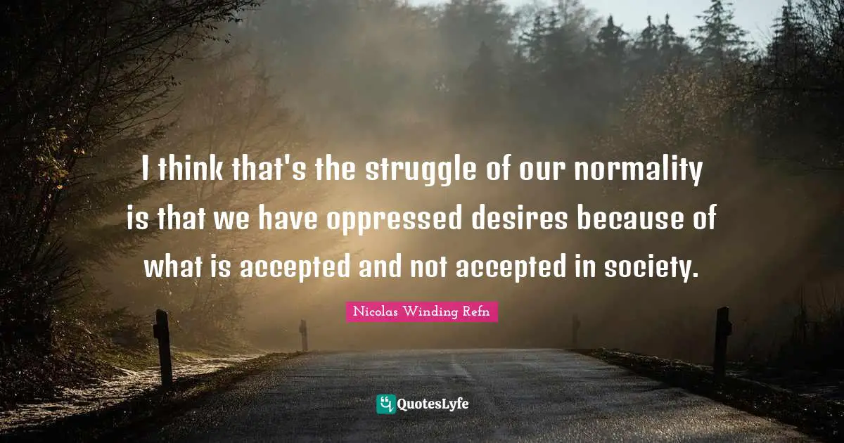 I think that's the struggle of our normality is that we have oppressed desires because of what is accepted and not accepted in society.
