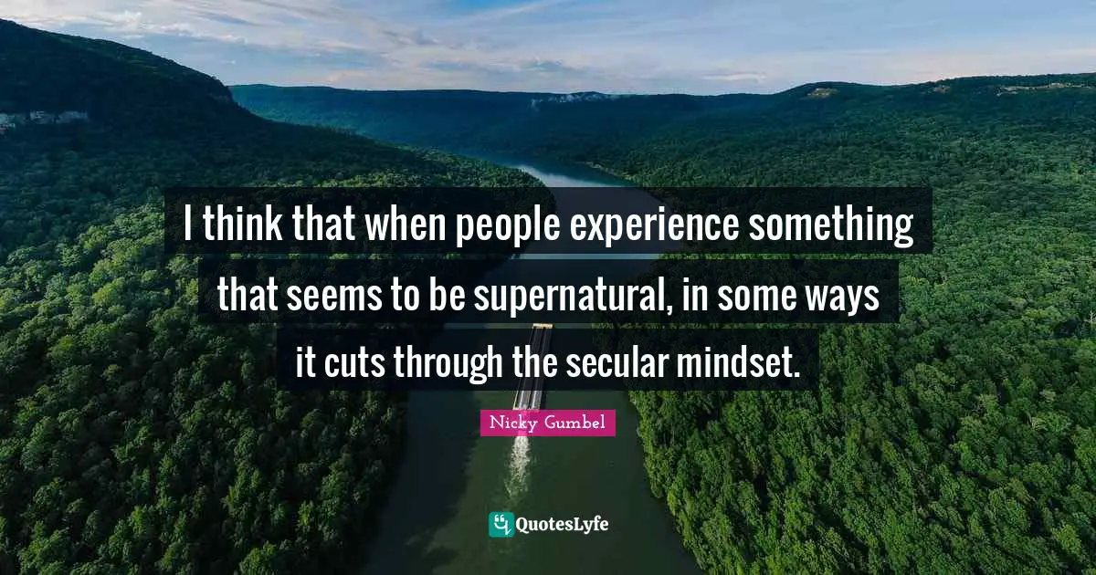 I think that when people experience something that seems to be supernatural, in some ways it cuts through the secular mindset.
