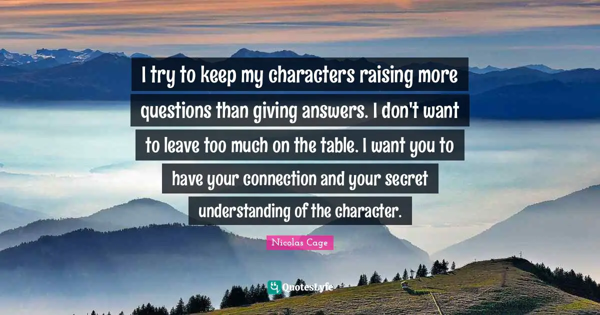 I try to keep my characters raising more questions than giving answers. I don't want to leave too much on the table. I want you to have your connection and your secret understanding of the character.