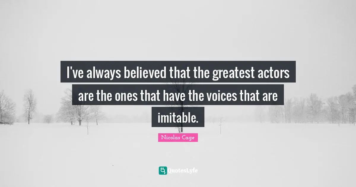 I've always believed that the greatest actors are the ones that have the voices that are imitable.