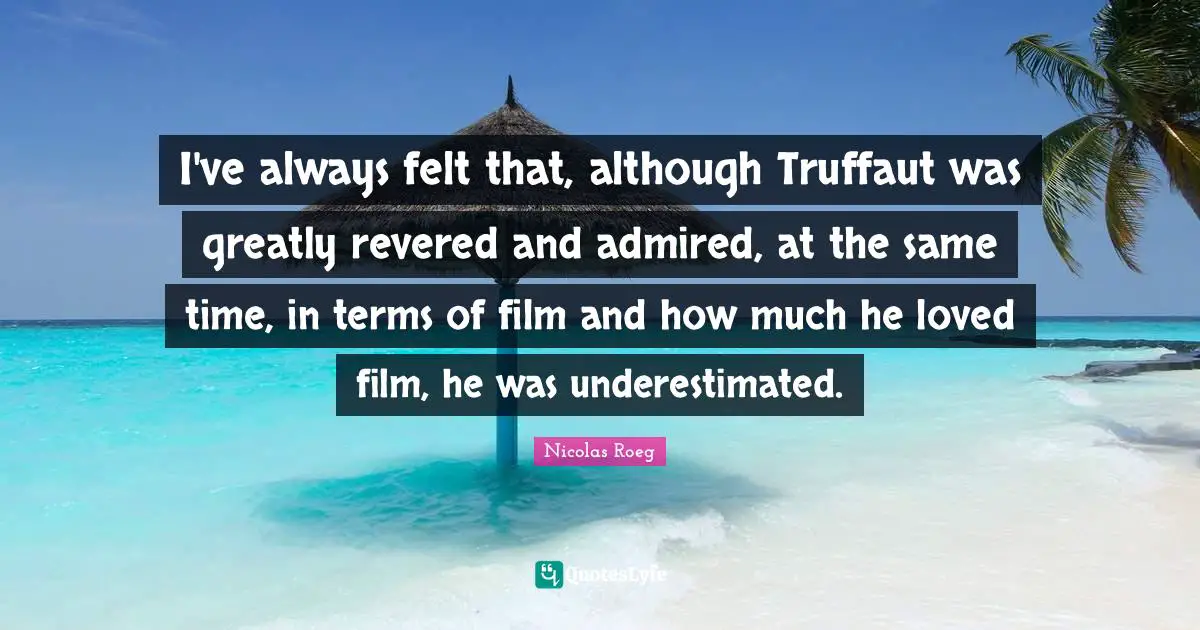 I've always felt that, although Truffaut was greatly revered and admired, at the same time, in terms of film and how much he loved film, he was underestimated.
