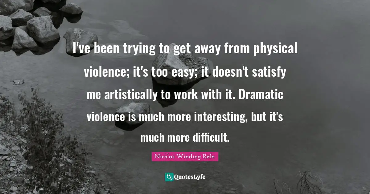 I've been trying to get away from physical violence; it's too easy; it doesn't satisfy me artistically to work with it. Dramatic violence is much more interesting, but it's much more difficult.