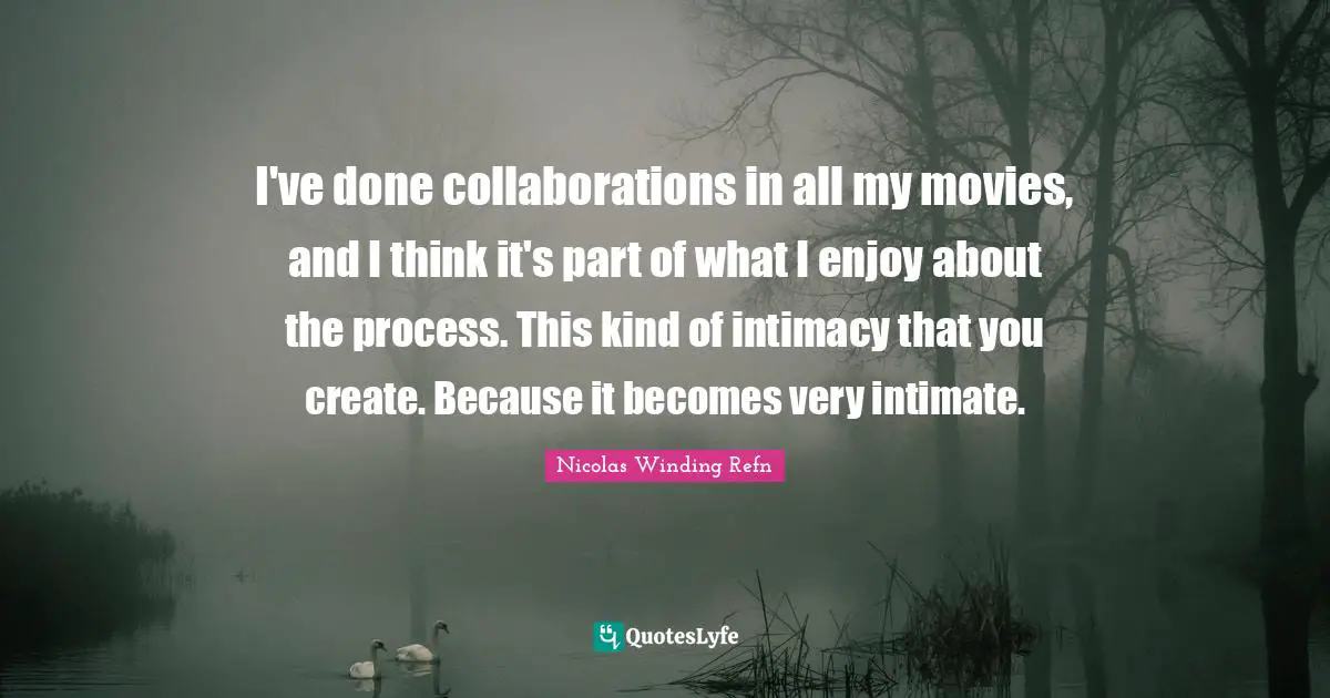 I've done collaborations in all my movies, and I think it's part of what I enjoy about the process. This kind of intimacy that you create. Because it becomes very intimate.