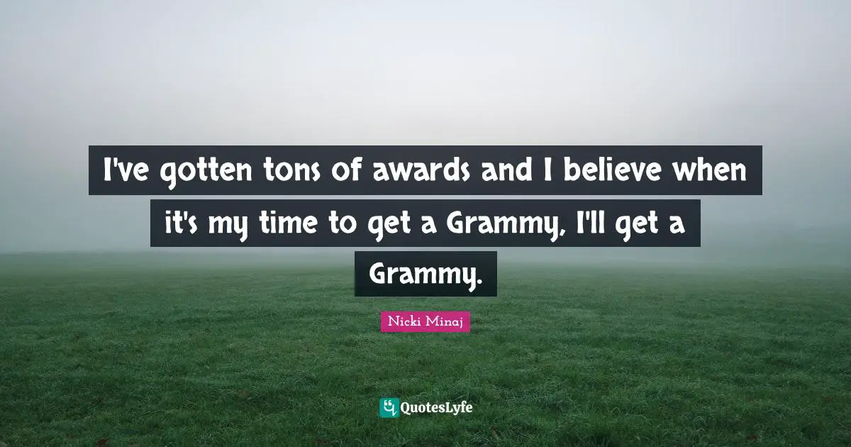 I've gotten tons of awards and I believe when it's my time to get a Grammy, I'll get a Grammy.