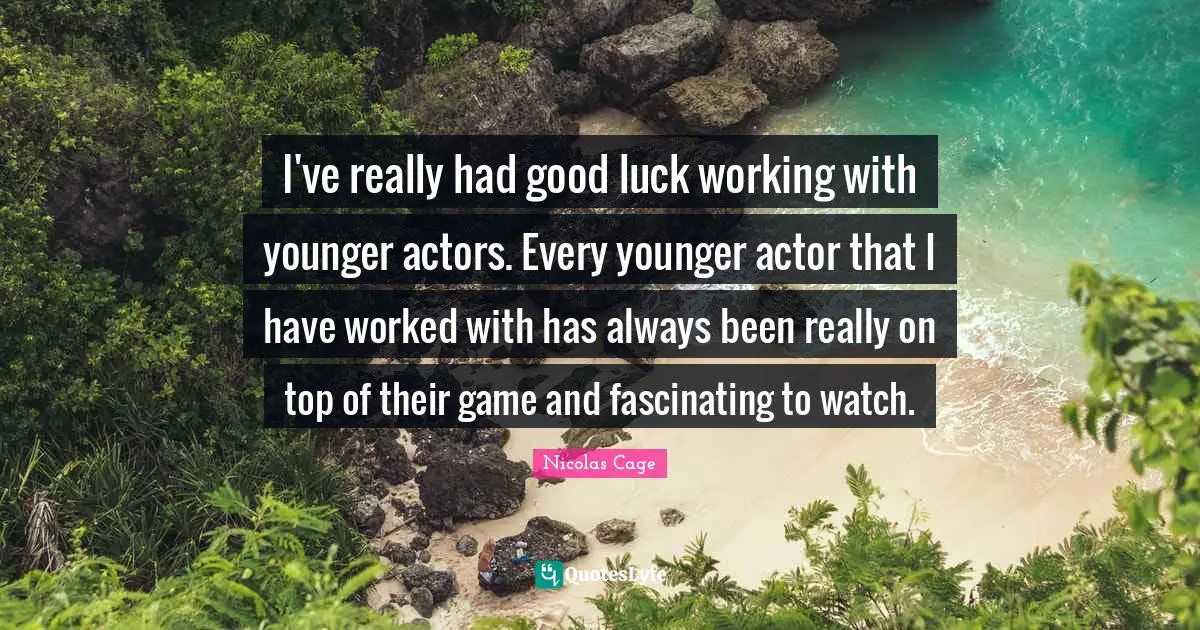 I've really had good luck working with younger actors. Every younger actor that I have worked with has always been really on top of their game and fascinating to watch.