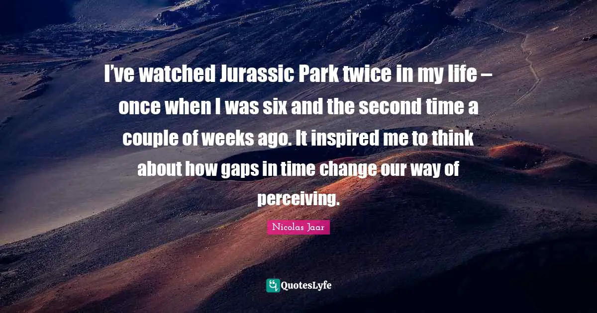 I’ve watched Jurassic Park twice in my life – once when I was six and the second time a couple of weeks ago. It inspired me to think about how gaps in time change our way of perceiving.