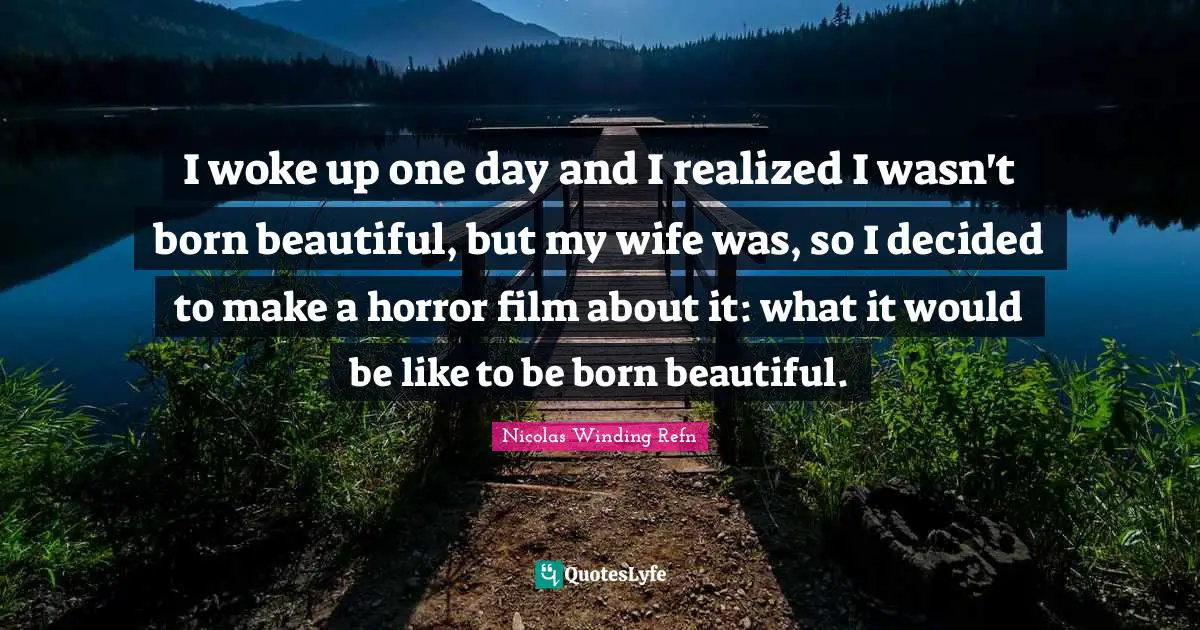 I woke up one day and I realized I wasn't born beautiful, but my wife was, so I decided to make a horror film about it: what it would be like to be born beautiful.