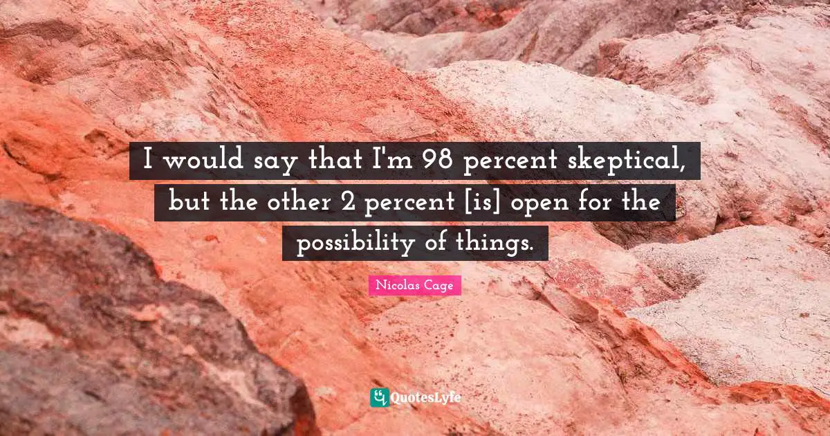 I would say that I'm 98 percent skeptical, but the other 2 percent [is] open for the possibility of things.