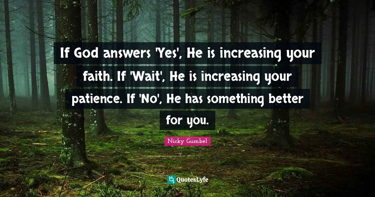 If God answers 'Yes', He is increasing your faith. If 'Wait', He is increasing your patience. If 'No', He has something better for you.