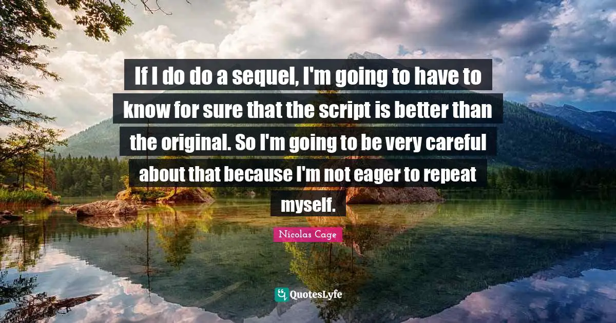 If I do do a sequel, I'm going to have to know for sure that the script is better than the original. So I'm going to be very careful about that because I'm not eager to repeat myself.