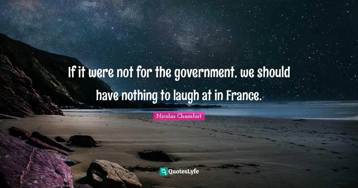 Nicolas Chamfort Quotes: "If it were not for the government, we should have nothing to laugh at in France."