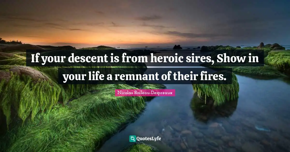 If your descent is from heroic sires, Show in your life a remnant of their fires.