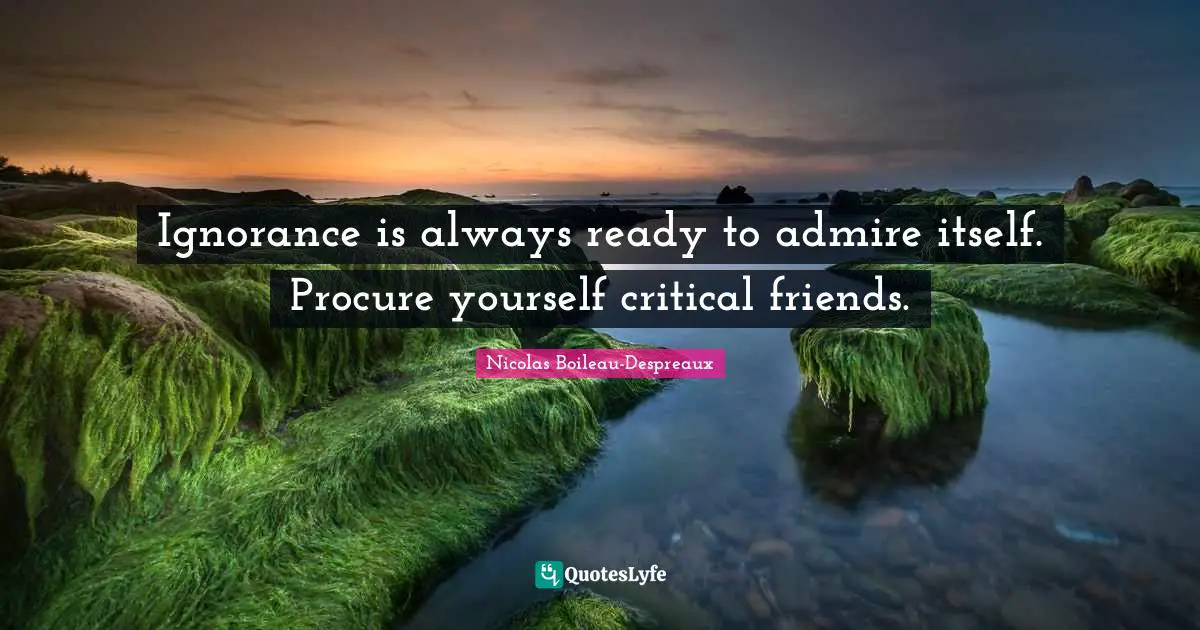 Ignorance is always ready to admire itself. Procure yourself critical friends.