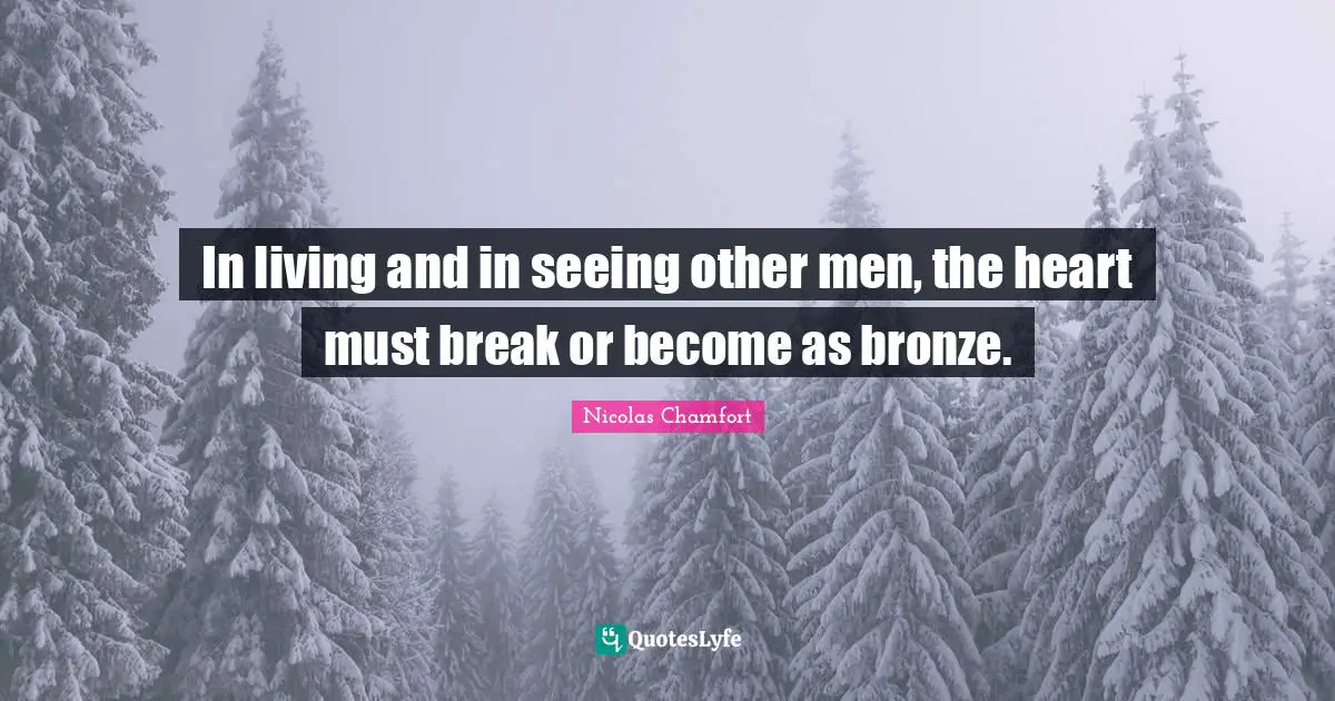 In living and in seeing other men, the heart must break or become as bronze.