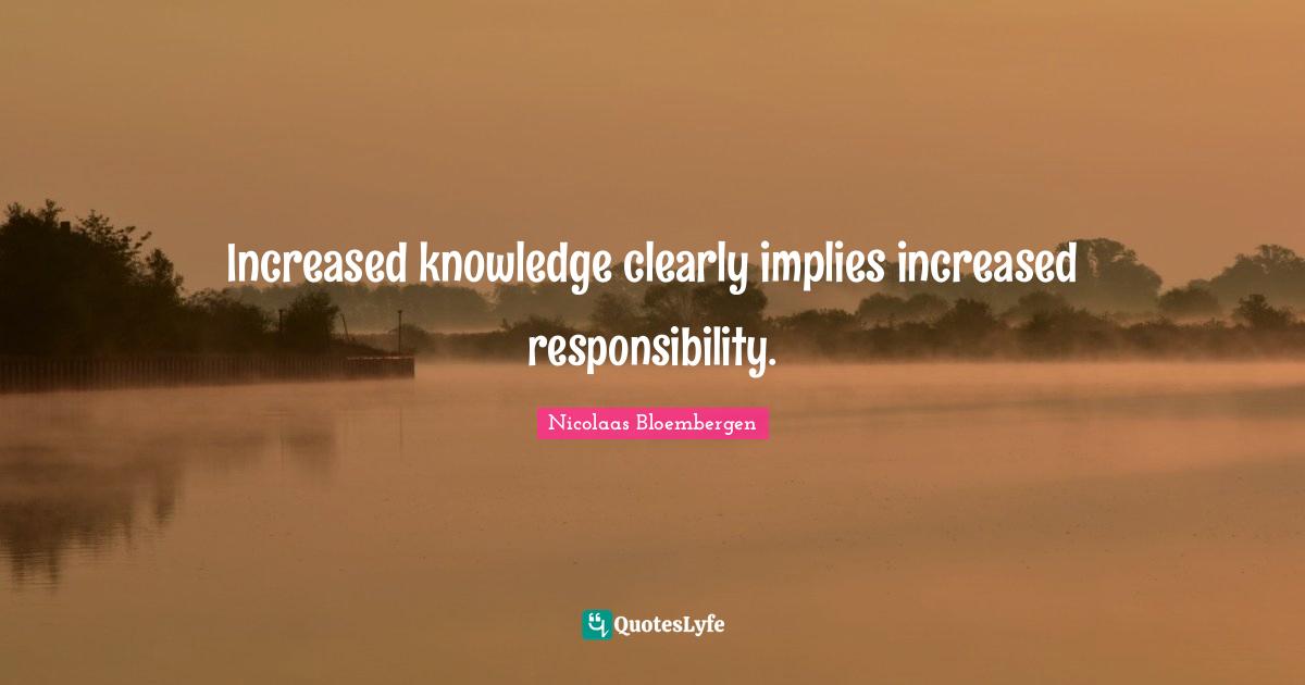 Increased knowledge clearly implies increased responsibility.