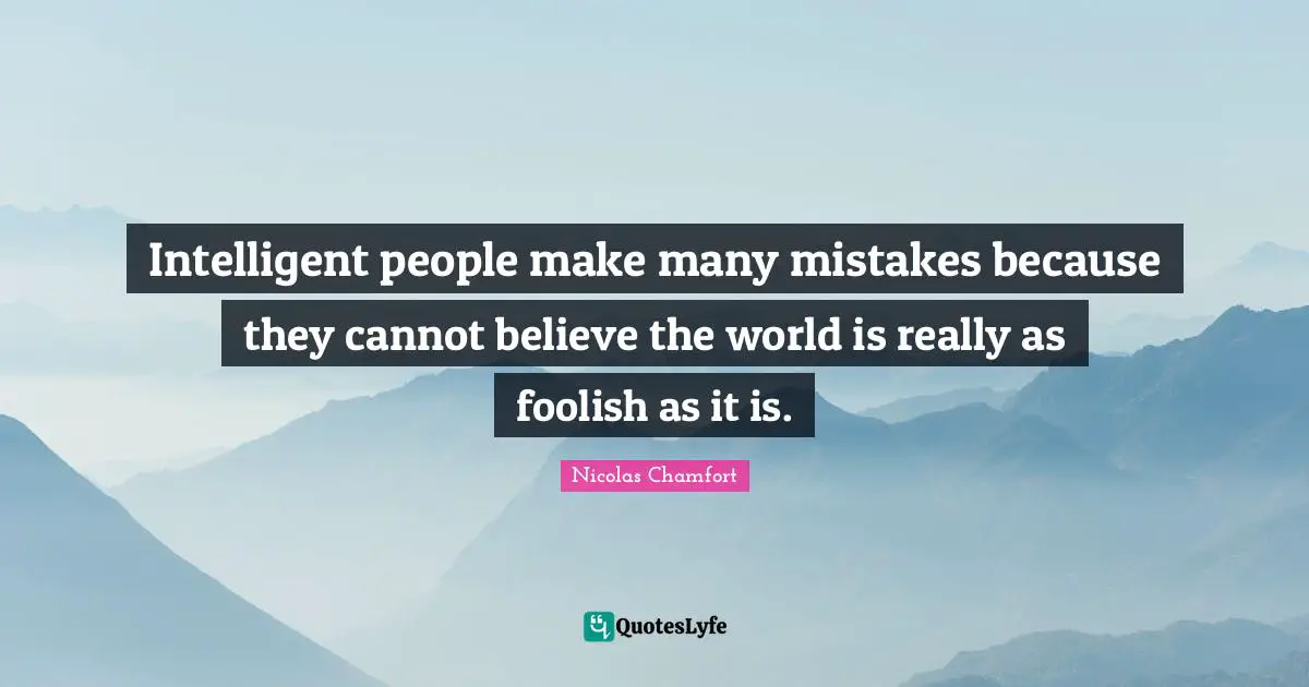 Nicolas Chamfort Quotes: "Intelligent people make many mistakes because they cannot believe the world is really as foolish as it is."