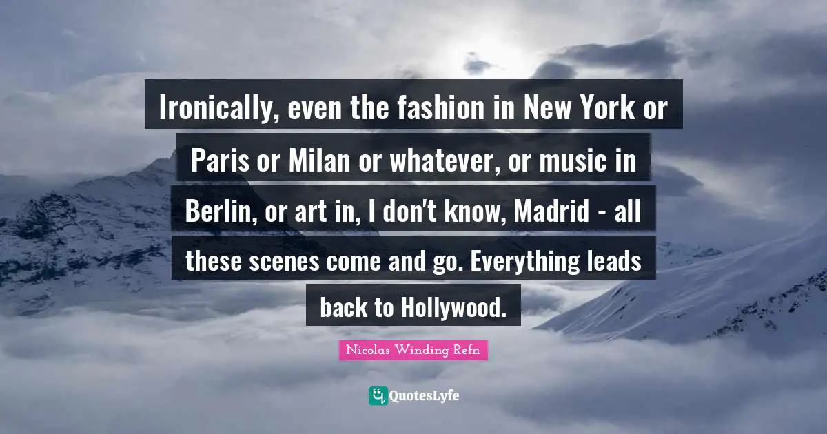 Ironically, even the fashion in New York or Paris or Milan or whatever, or music in Berlin, or art in, I don't know, Madrid - all these scenes come and go. Everything leads back to Hollywood.