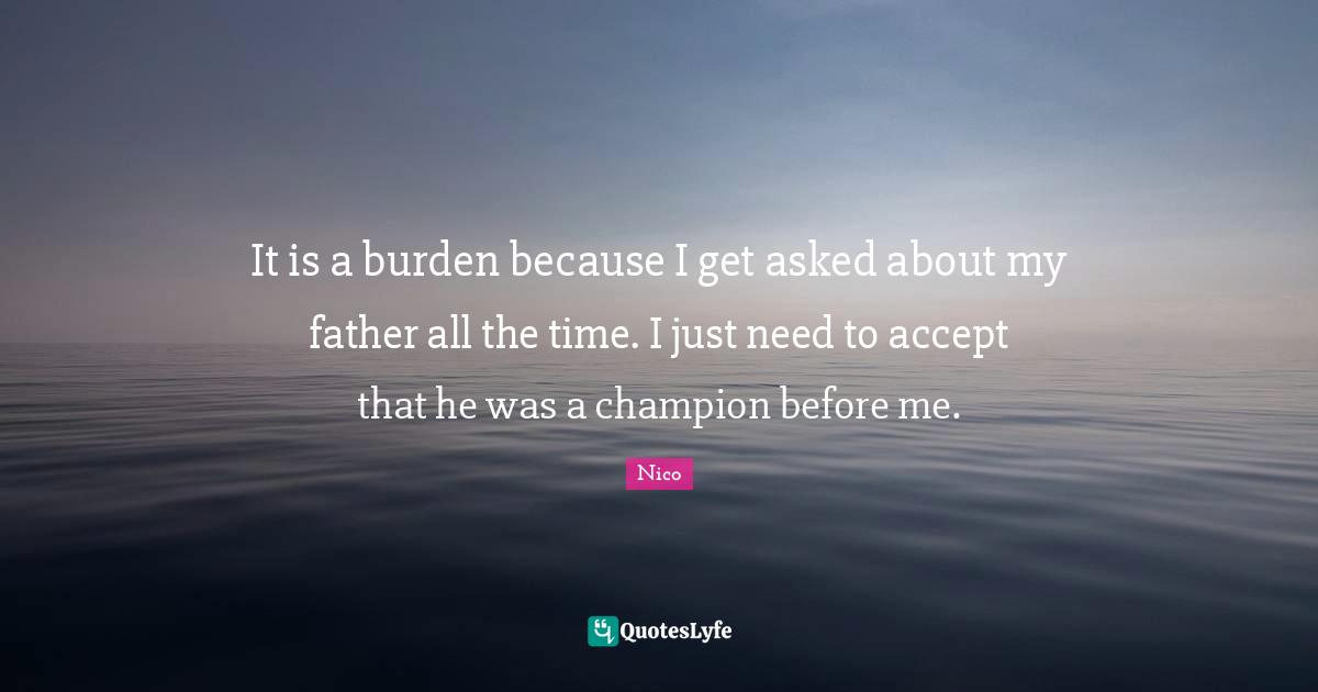 It is a burden because I get asked about my father all the time. I just need to accept that he was a champion before me.