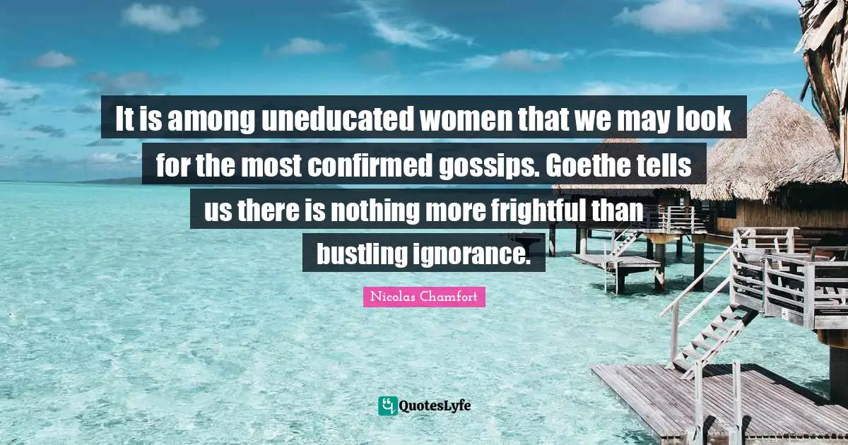 It is among uneducated women that we may look for the most confirmed gossips. Goethe tells us there is nothing more frightful than bustling ignorance.