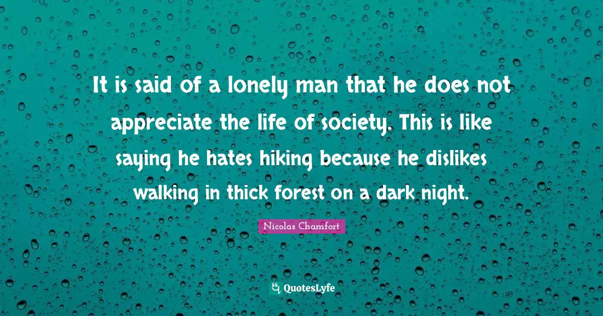 It is said of a lonely man that he does not appreciate the life of society. This is like saying he hates hiking because he dislikes walking in thick forest on a dark night.