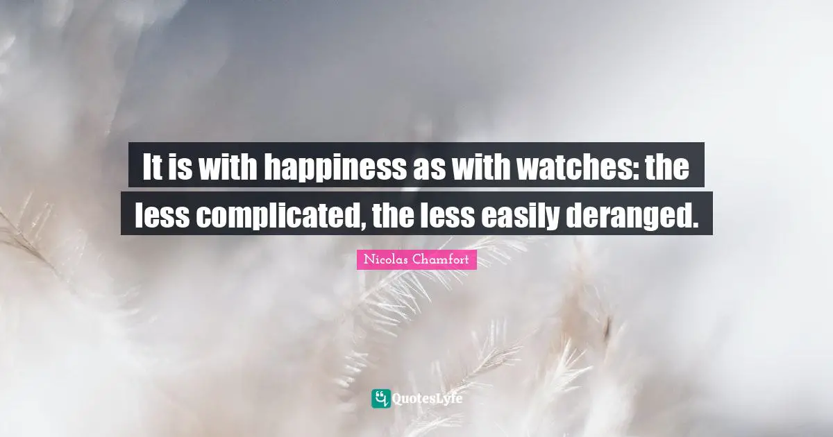 It is with happiness as with watches: the less complicated, the less easily deranged.